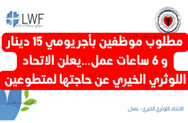 مطلوب موظفين بأجر يومي 15 دينار و 6 ساعات عمل.. يعلن الاتحاد اللوثري الخيري عن فتح باب التطوع